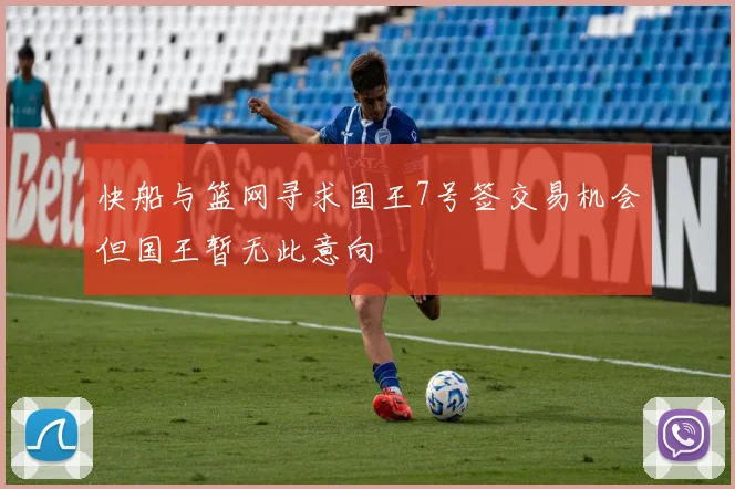 快船与篮网寻求国王7号签交易机会但国王暂无此意向