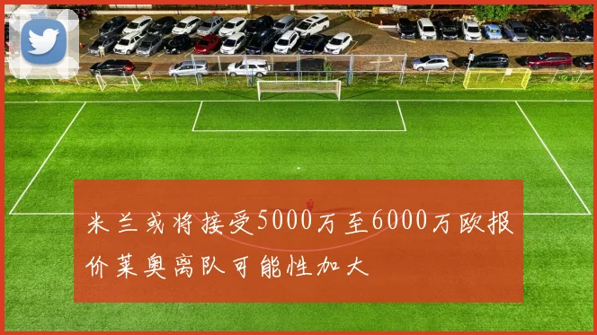 米兰或将接受5000万至6000万欧报价莱奥离队可能性加大