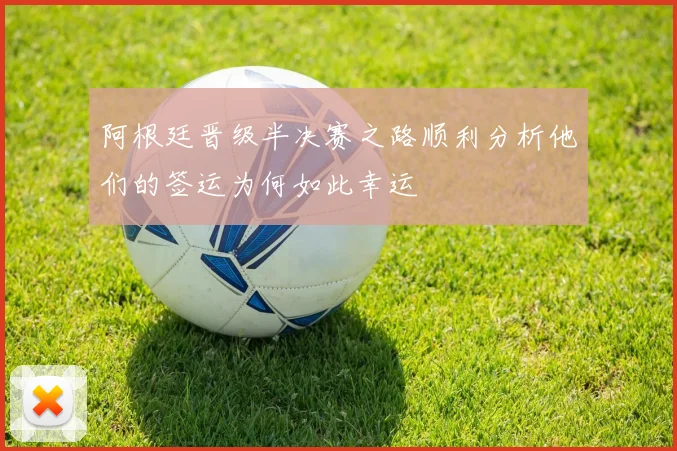阿根廷晋级半决赛之路顺利分析他们的签运为何如此幸运