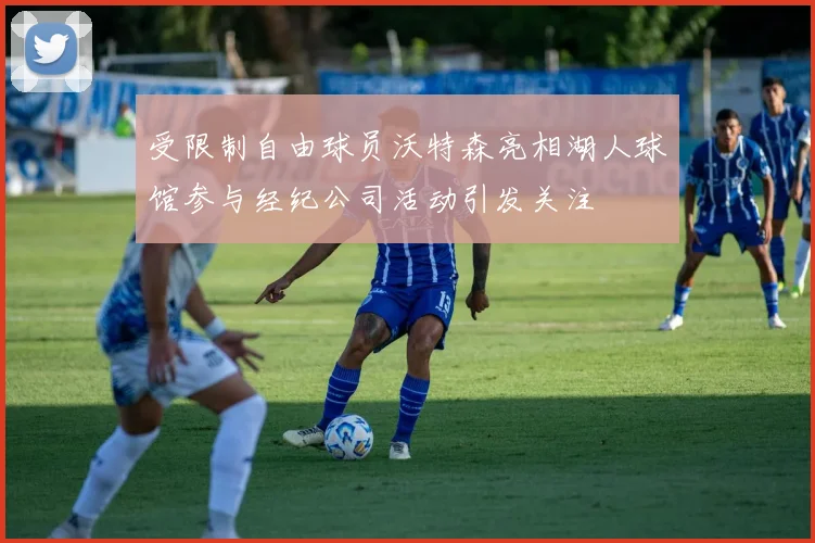 受限制自由球员沃特森亮相湖人球馆参与经纪公司活动引发关注