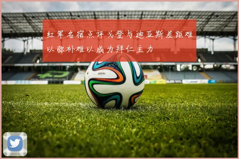 红军名宿点评戈登与迪亚斯差距难以弥补难以成为拜仁主力