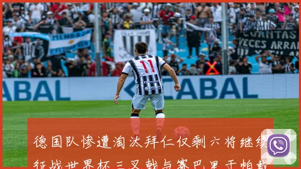 德国队惨遭淘汰拜仁仅剩六将继续征战世界杯三叉戟与赛巴里于帕戴维斯携手出战