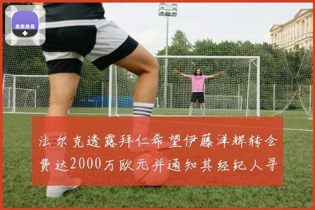 法尔克透露拜仁希望伊藤洋辉转会费达2000万欧元并通知其经纪人寻找新东家