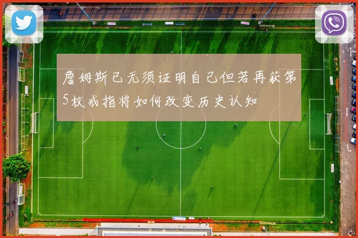 詹姆斯已无须证明自己但若再获第5枚戒指将如何改变历史认知