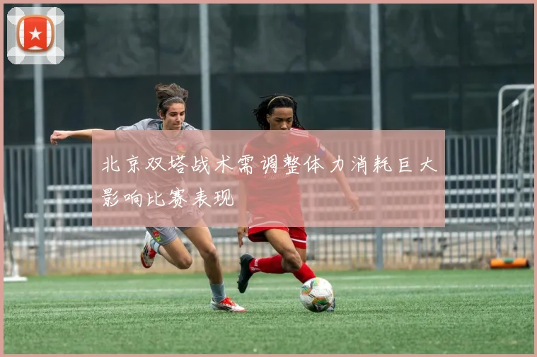 北京双塔战术需调整体力消耗巨大影响比赛表现
