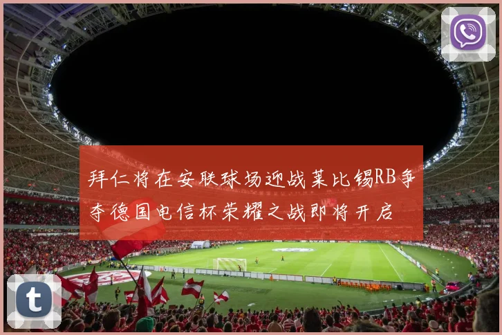 拜仁将在安联球场迎战莱比锡RB争夺德国电信杯荣耀之战即将开启