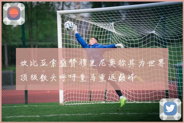 坎比亚索盛赞穆里尼奥称其为世界顶级教头呼吁皇马重返巅峰
