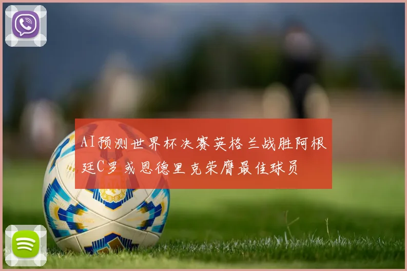 AI预测世界杯决赛英格兰战胜阿根廷C罗或恩德里克荣膺最佳球员