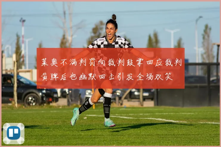 莱奥不满判罚向裁判鼓掌回应裁判黄牌后也幽默回击引发全场欢笑