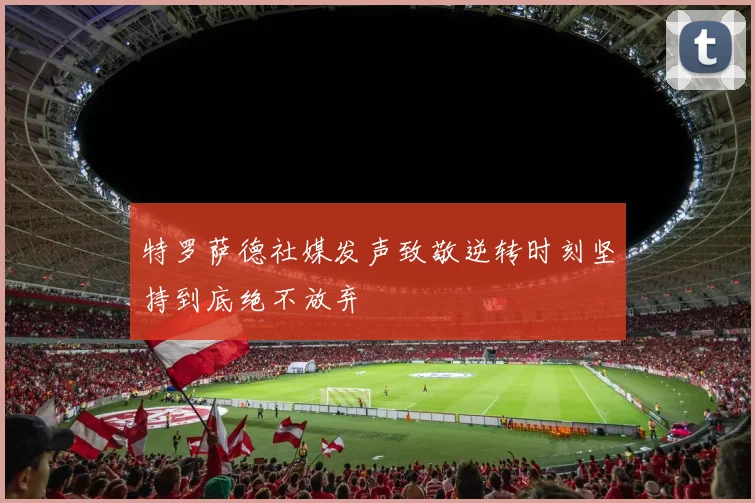特罗萨德社媒发声致敬逆转时刻坚持到底绝不放弃