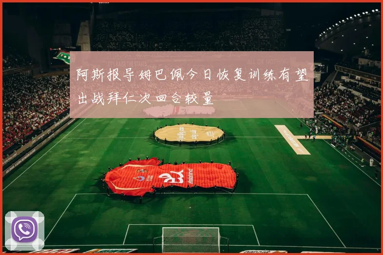 阿斯报导姆巴佩今日恢复训练有望出战拜仁次回合较量