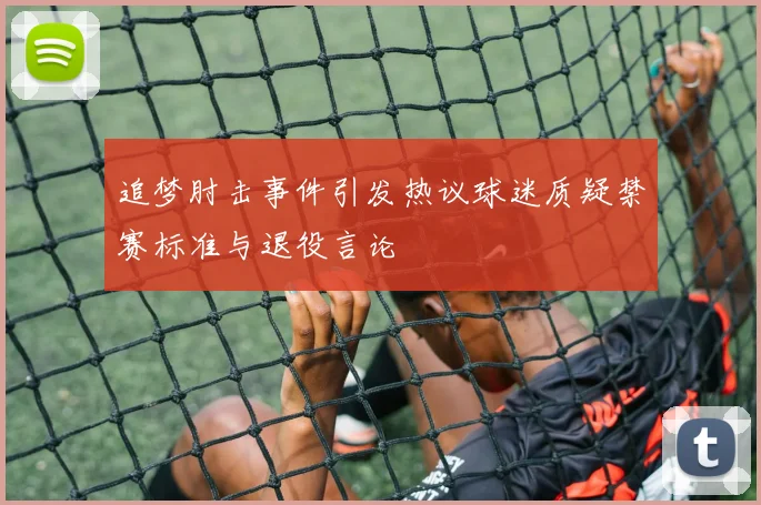 追梦肘击事件引发热议球迷质疑禁赛标准与退役言论