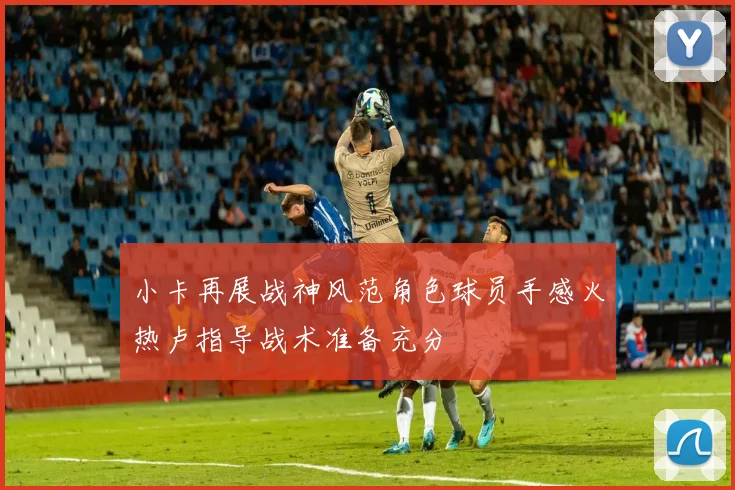 小卡再展战神风范角色球员手感火热卢指导战术准备充分