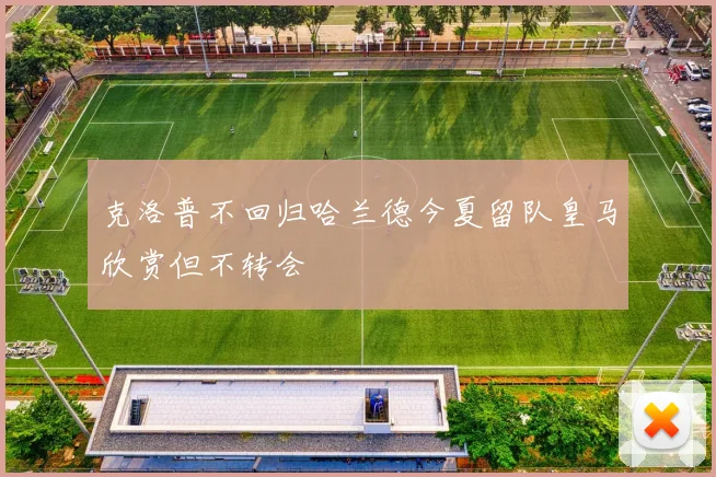 克洛普不回归哈兰德今夏留队皇马欣赏但不转会