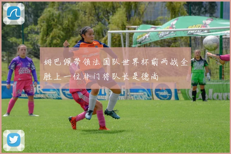 姆巴佩带领法国队世界杯前两战全胜上一位非门将队长是德尚