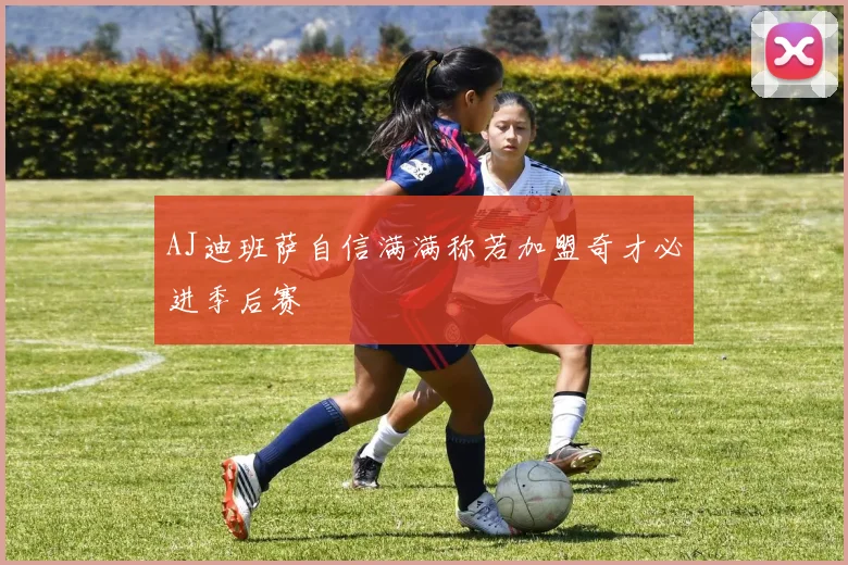 AJ迪班萨自信满满称若加盟奇才必进季后赛