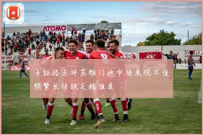 卡拉格点评苏维门迪中场表现不佳频繁长传缺乏精准度