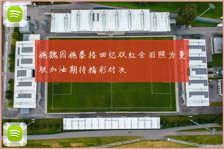 施魏因施泰格回忆双红会旧照为曼联加油期待精彩对决