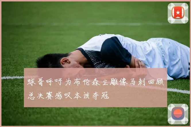 球哥呼吁为布伦森立雕像马刺回顾总决赛感叹本该夺冠