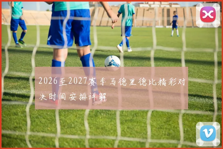 2026至2027赛季马德里德比精彩对决时间安排详解