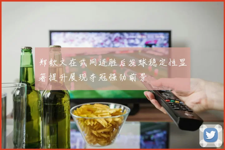 郑钦文在武网连胜后发球稳定性显著提升展现夺冠强劲前景