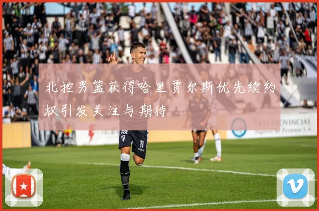 北控男篮获得哈里贾尔斯优先续约权引发关注与期待