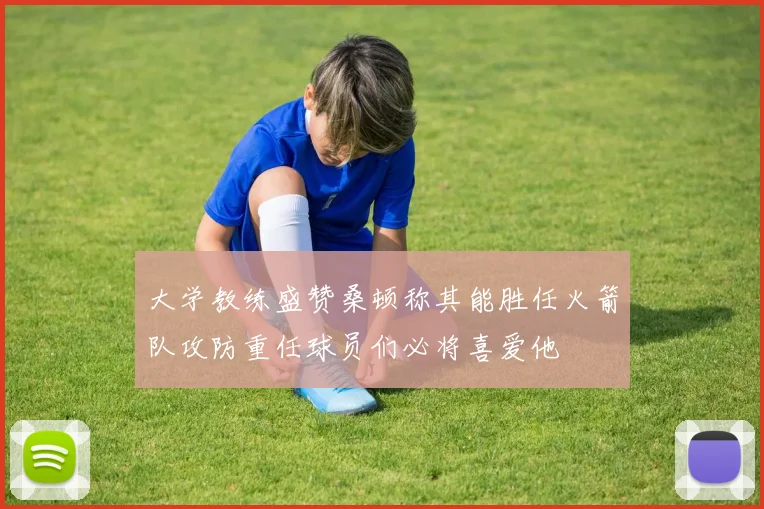 大学教练盛赞桑顿称其能胜任火箭队攻防重任球员们必将喜爱他