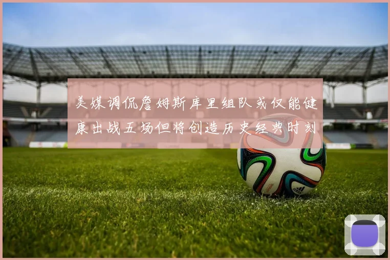 美媒调侃詹姆斯库里组队或仅能健康出战五场但将创造历史经典时刻