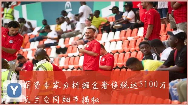 薪资专家分析掘金奢侈税达5100万瓦兰合同细节揭秘