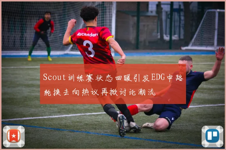 Scout训练赛状态回暖引发EDG中路轮换去向热议再掀讨论潮流
